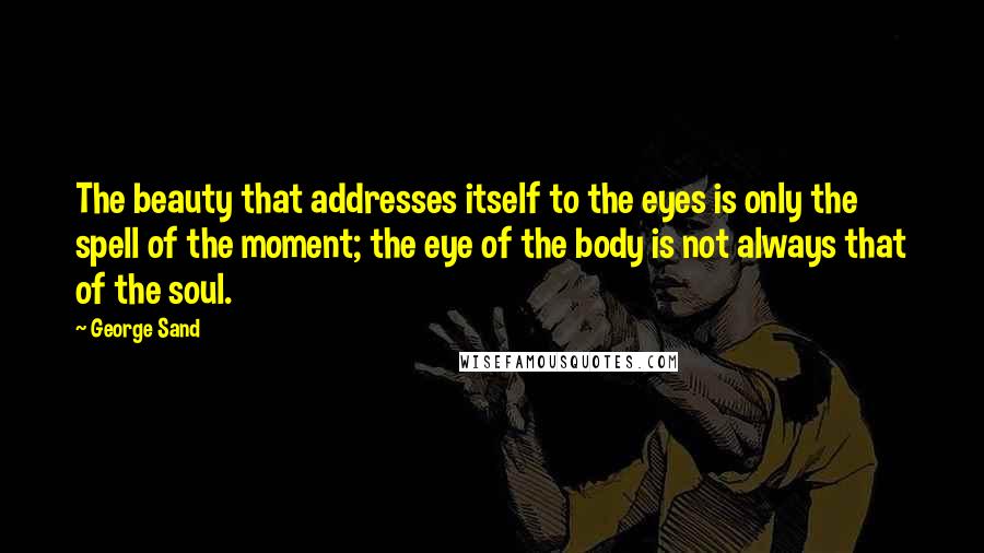 George Sand Quotes: The beauty that addresses itself to the eyes is only the spell of the moment; the eye of the body is not always that of the soul.