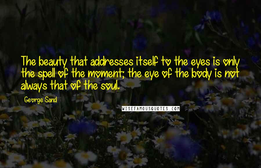 George Sand Quotes: The beauty that addresses itself to the eyes is only the spell of the moment; the eye of the body is not always that of the soul.