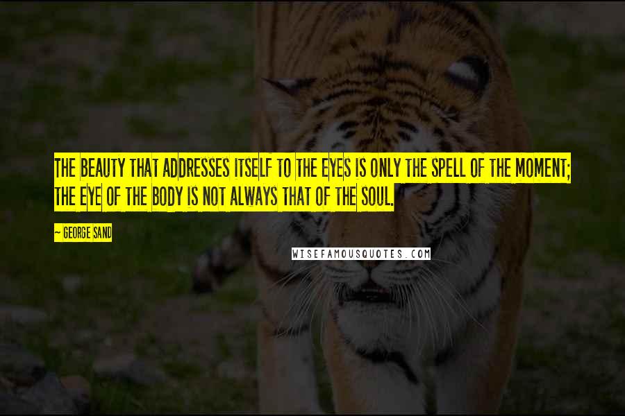 George Sand Quotes: The beauty that addresses itself to the eyes is only the spell of the moment; the eye of the body is not always that of the soul.