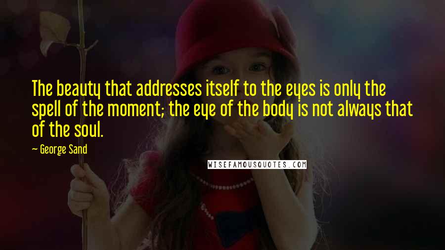 George Sand Quotes: The beauty that addresses itself to the eyes is only the spell of the moment; the eye of the body is not always that of the soul.