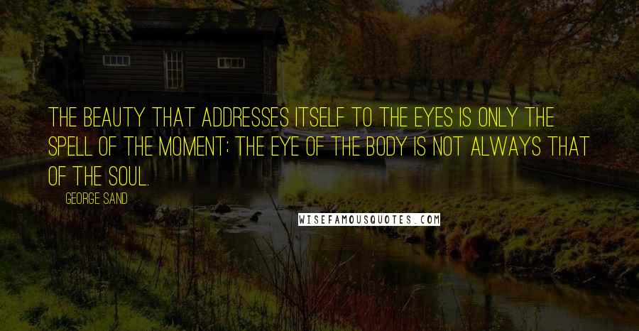 George Sand Quotes: The beauty that addresses itself to the eyes is only the spell of the moment; the eye of the body is not always that of the soul.