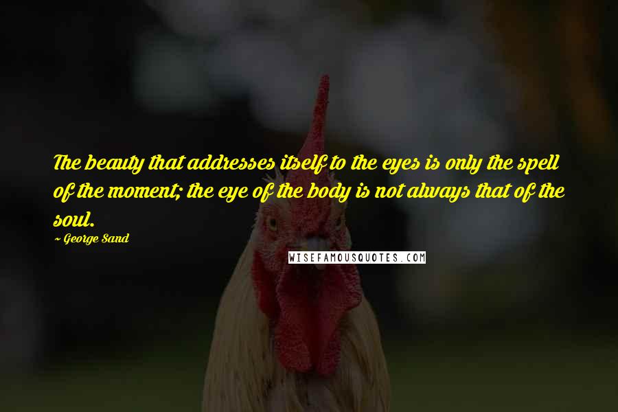 George Sand Quotes: The beauty that addresses itself to the eyes is only the spell of the moment; the eye of the body is not always that of the soul.