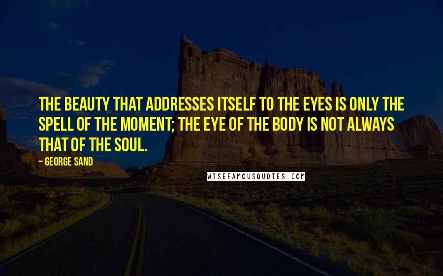 George Sand Quotes: The beauty that addresses itself to the eyes is only the spell of the moment; the eye of the body is not always that of the soul.