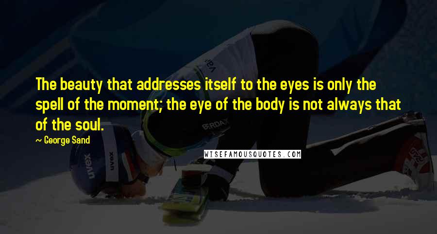 George Sand Quotes: The beauty that addresses itself to the eyes is only the spell of the moment; the eye of the body is not always that of the soul.