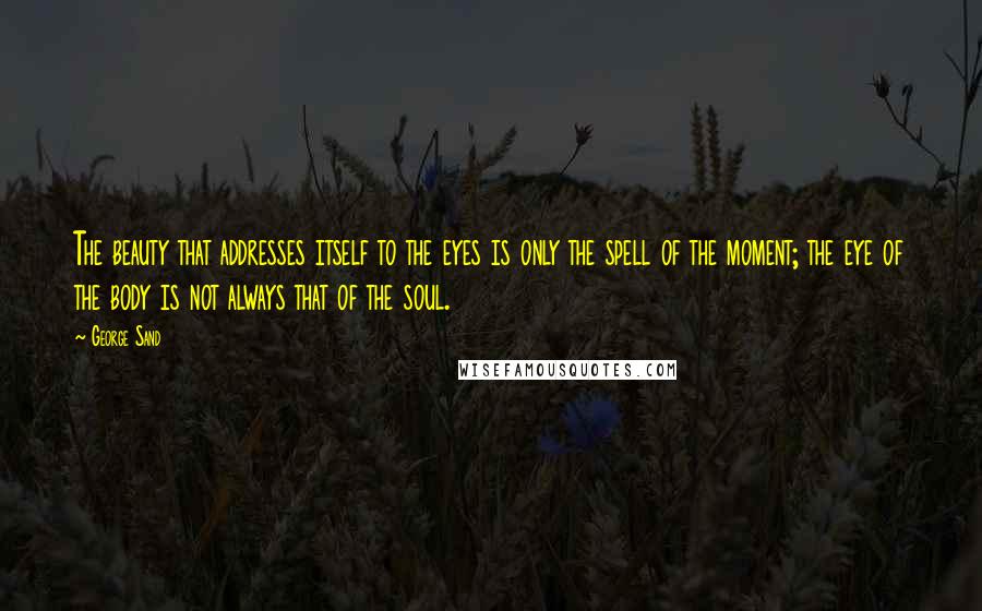 George Sand Quotes: The beauty that addresses itself to the eyes is only the spell of the moment; the eye of the body is not always that of the soul.