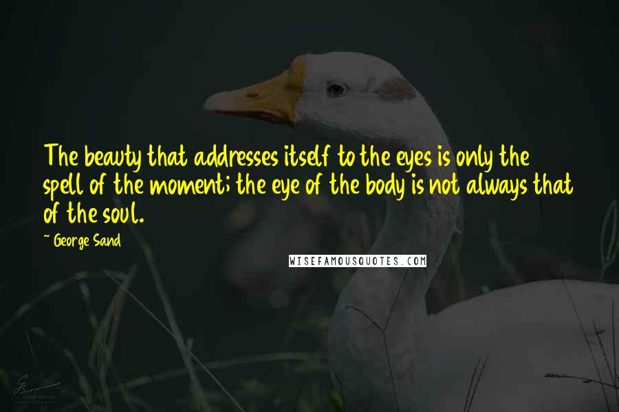 George Sand Quotes: The beauty that addresses itself to the eyes is only the spell of the moment; the eye of the body is not always that of the soul.