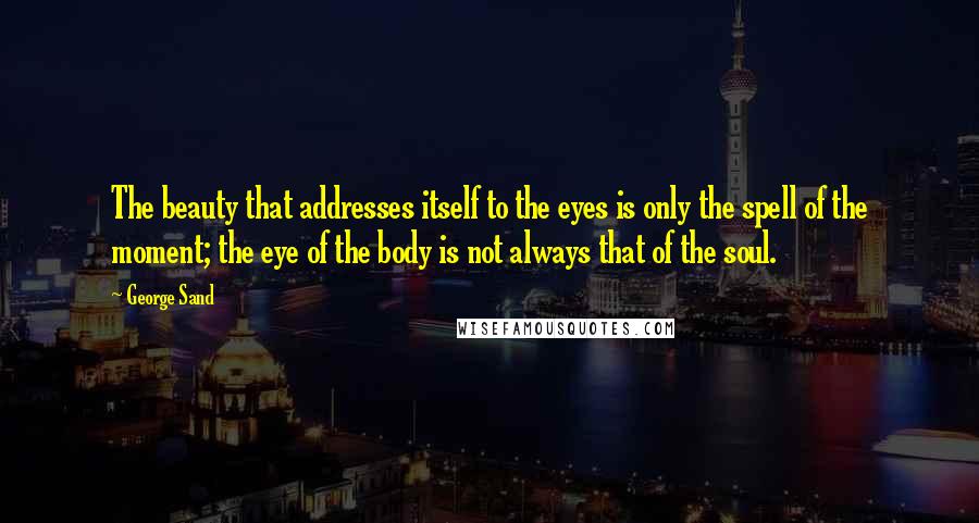 George Sand Quotes: The beauty that addresses itself to the eyes is only the spell of the moment; the eye of the body is not always that of the soul.