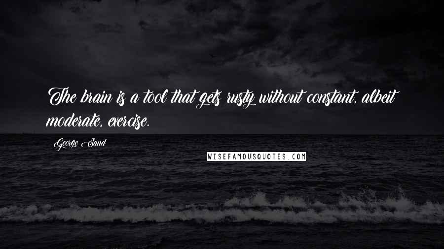 George Sand Quotes: The brain is a tool that gets rusty without constant, albeit moderate, exercise.