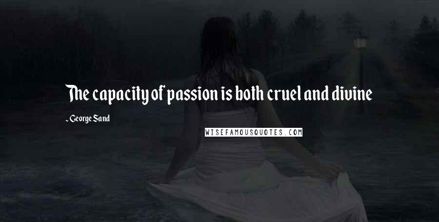 George Sand Quotes: The capacity of passion is both cruel and divine