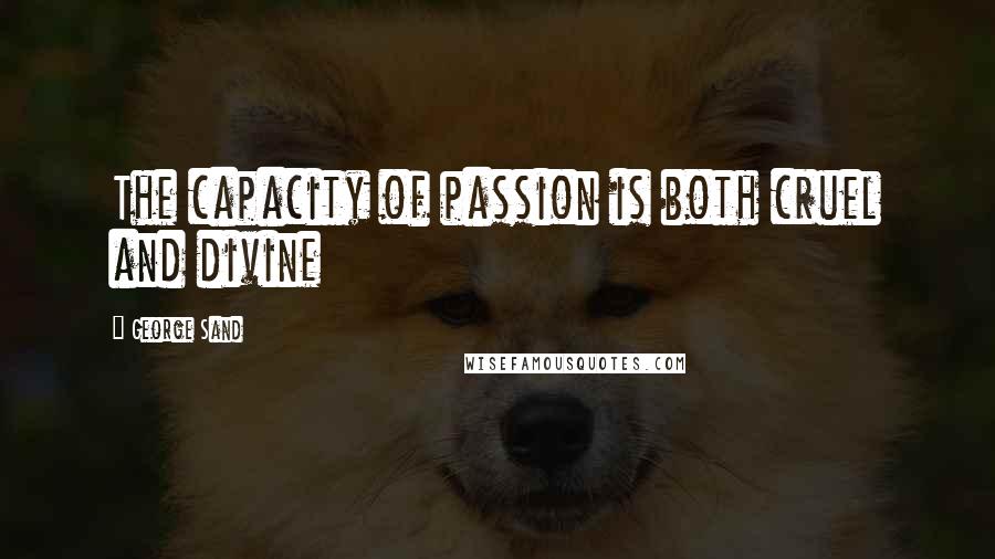 George Sand Quotes: The capacity of passion is both cruel and divine