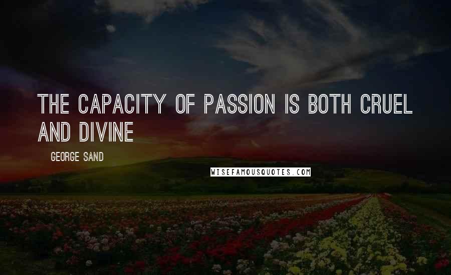 George Sand Quotes: The capacity of passion is both cruel and divine