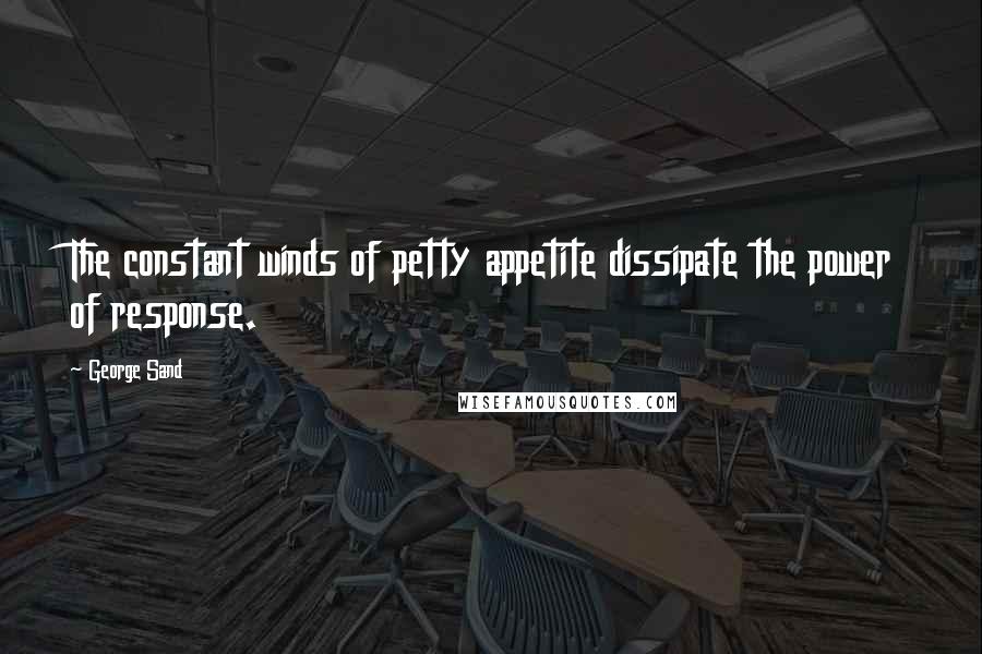 George Sand Quotes: The constant winds of petty appetite dissipate the power of response.