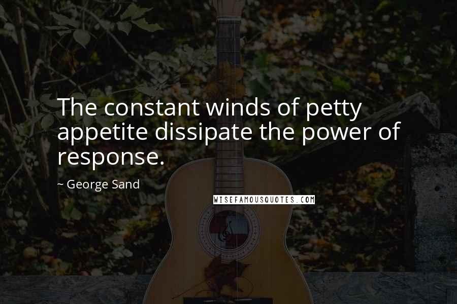 George Sand Quotes: The constant winds of petty appetite dissipate the power of response.