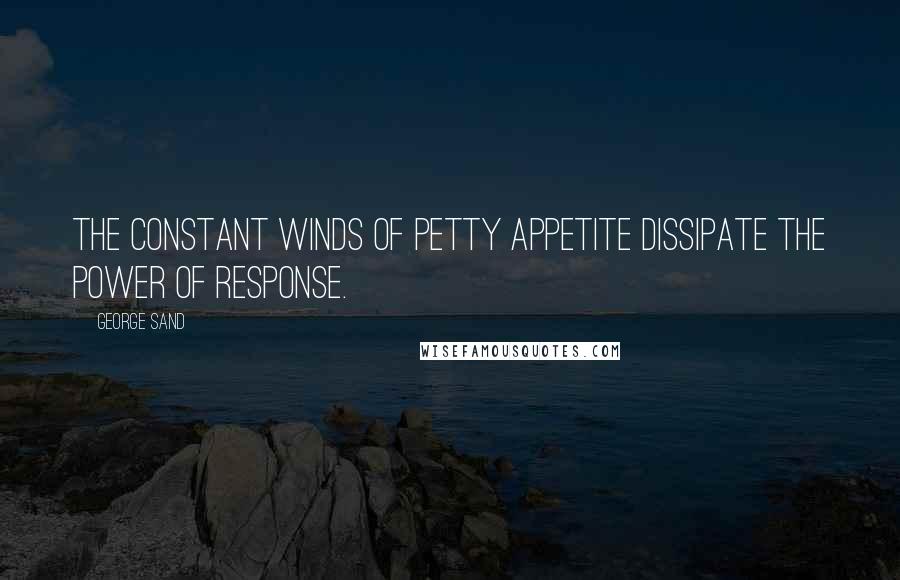 George Sand Quotes: The constant winds of petty appetite dissipate the power of response.