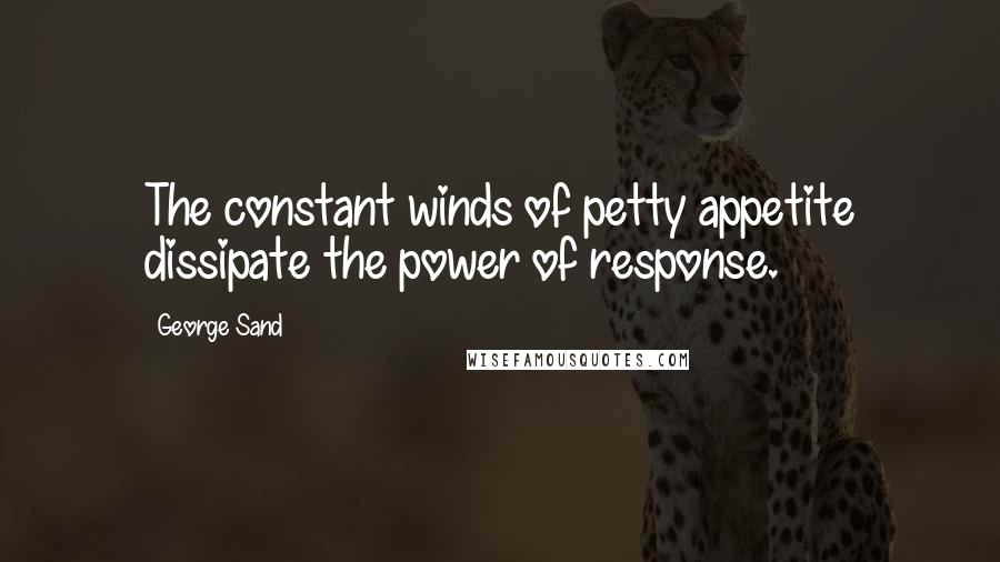 George Sand Quotes: The constant winds of petty appetite dissipate the power of response.