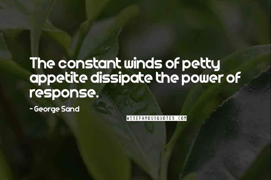 George Sand Quotes: The constant winds of petty appetite dissipate the power of response.