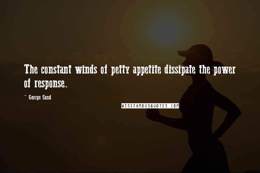George Sand Quotes: The constant winds of petty appetite dissipate the power of response.