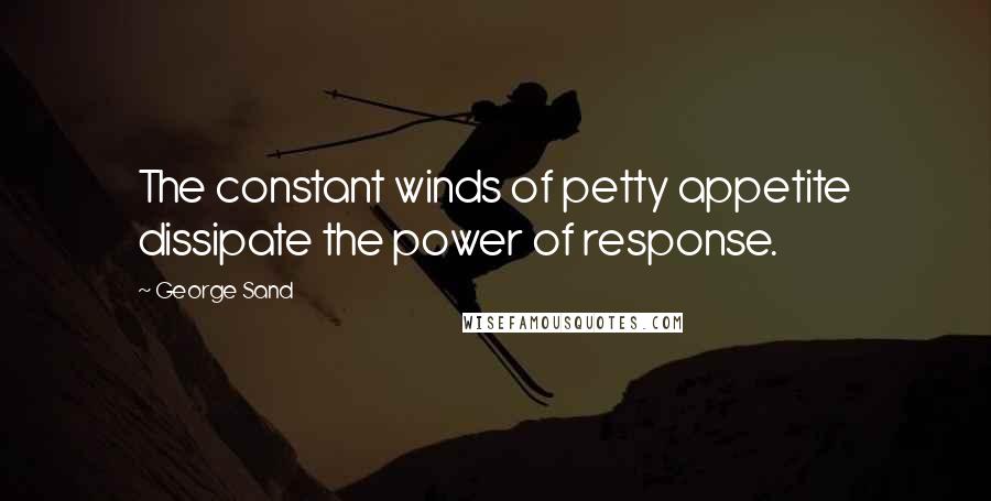 George Sand Quotes: The constant winds of petty appetite dissipate the power of response.