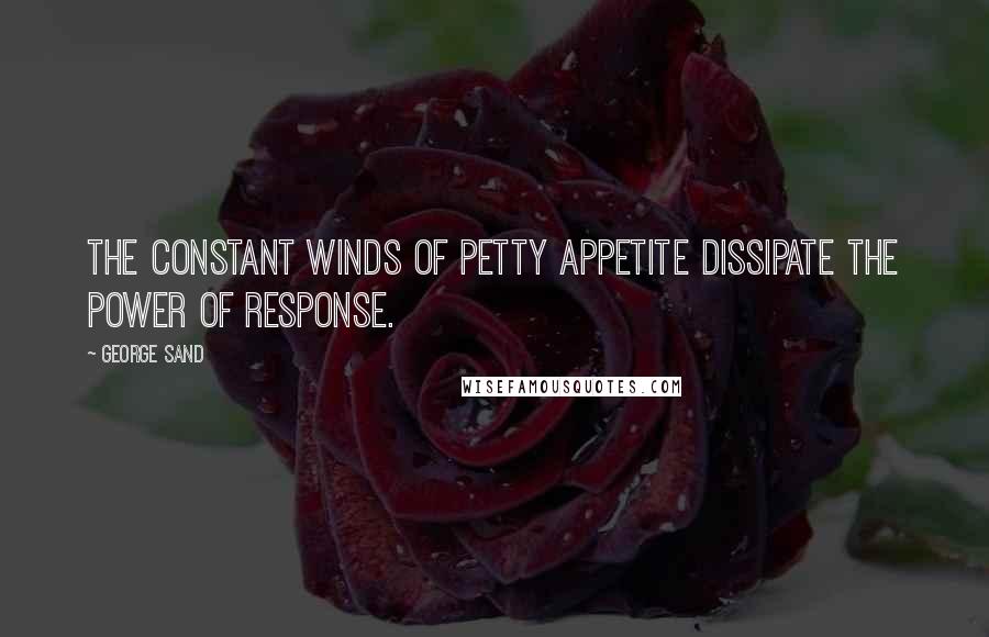 George Sand Quotes: The constant winds of petty appetite dissipate the power of response.