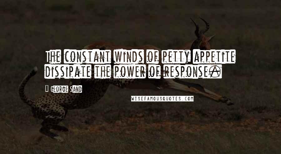 George Sand Quotes: The constant winds of petty appetite dissipate the power of response.