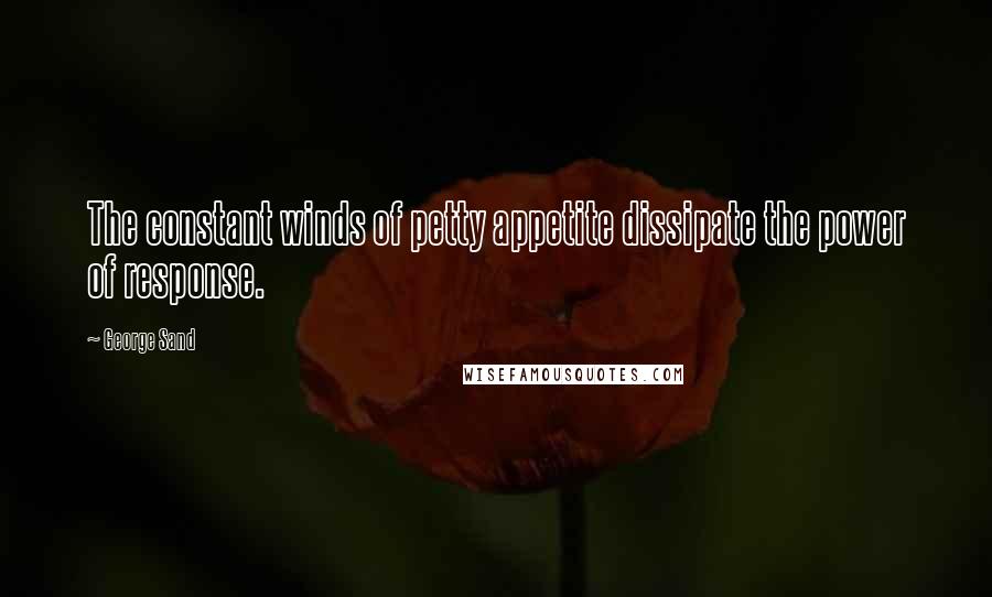 George Sand Quotes: The constant winds of petty appetite dissipate the power of response.