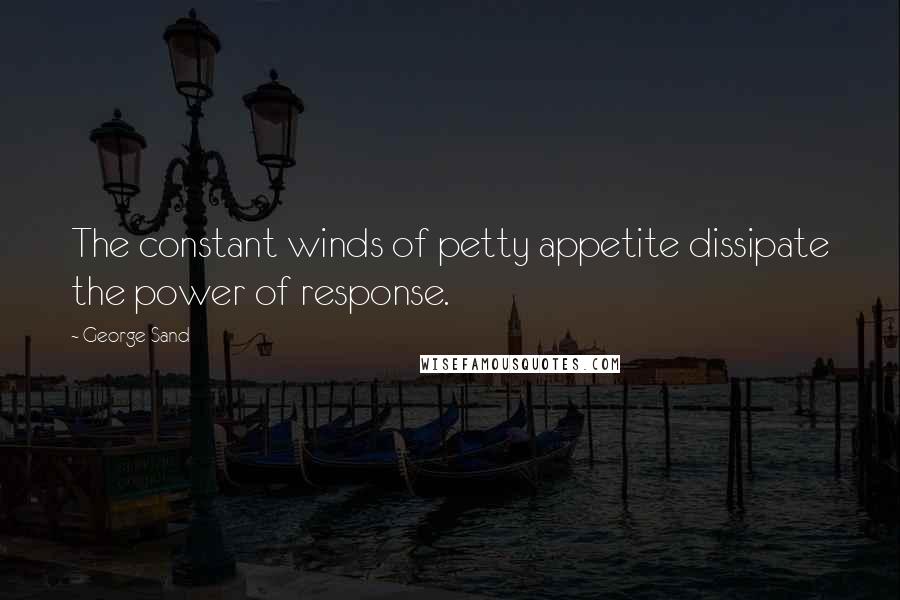 George Sand Quotes: The constant winds of petty appetite dissipate the power of response.