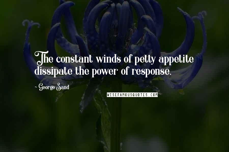 George Sand Quotes: The constant winds of petty appetite dissipate the power of response.