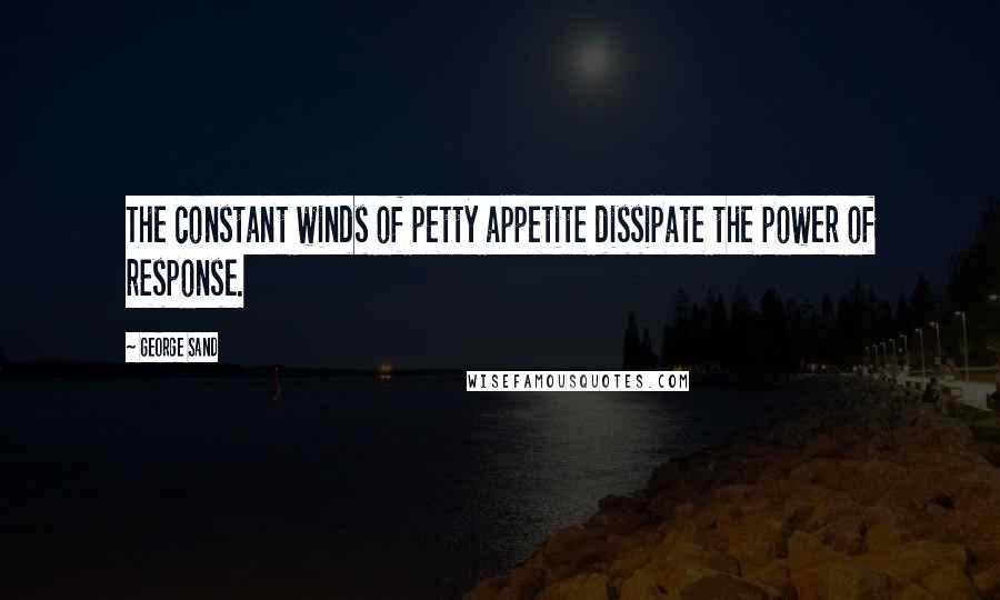 George Sand Quotes: The constant winds of petty appetite dissipate the power of response.