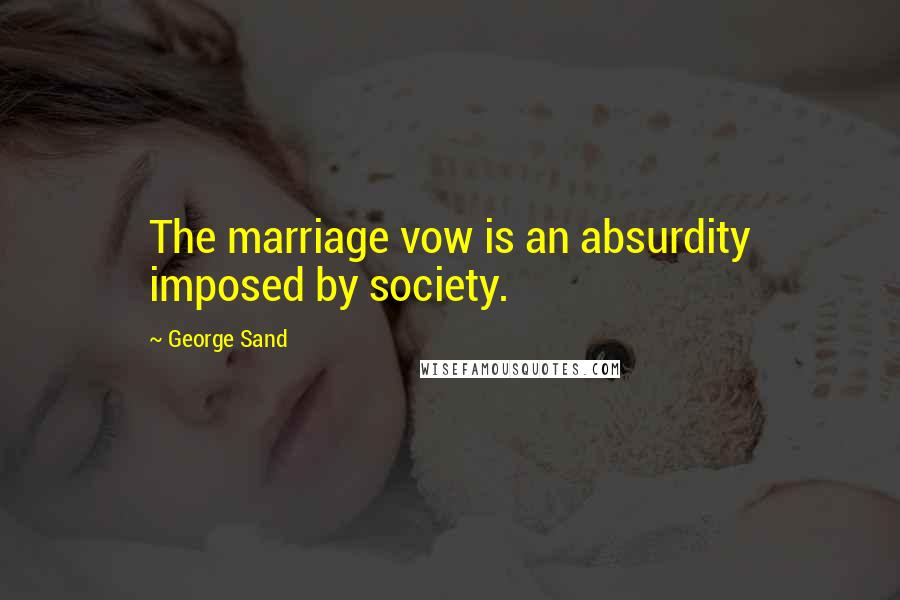 George Sand Quotes: The marriage vow is an absurdity imposed by society.