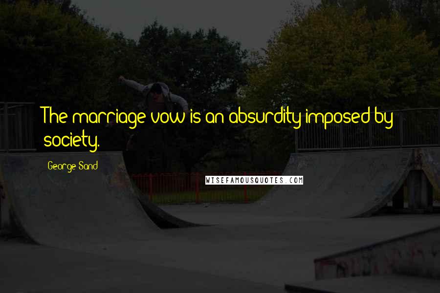George Sand Quotes: The marriage vow is an absurdity imposed by society.