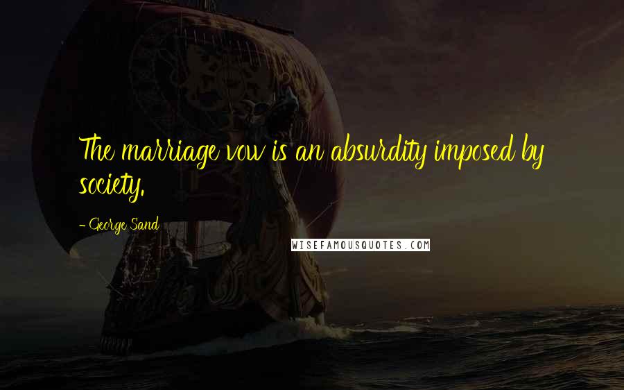 George Sand Quotes: The marriage vow is an absurdity imposed by society.