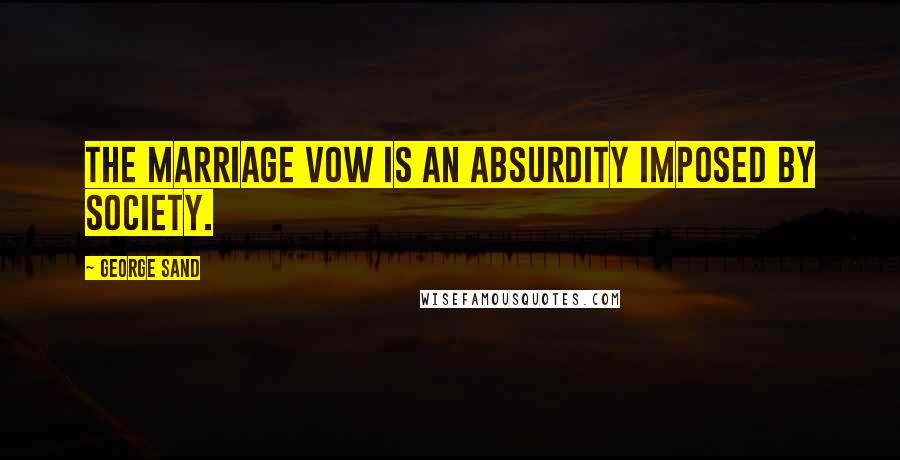 George Sand Quotes: The marriage vow is an absurdity imposed by society.