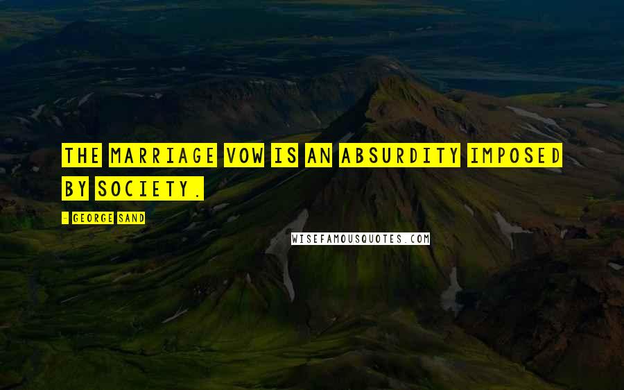 George Sand Quotes: The marriage vow is an absurdity imposed by society.