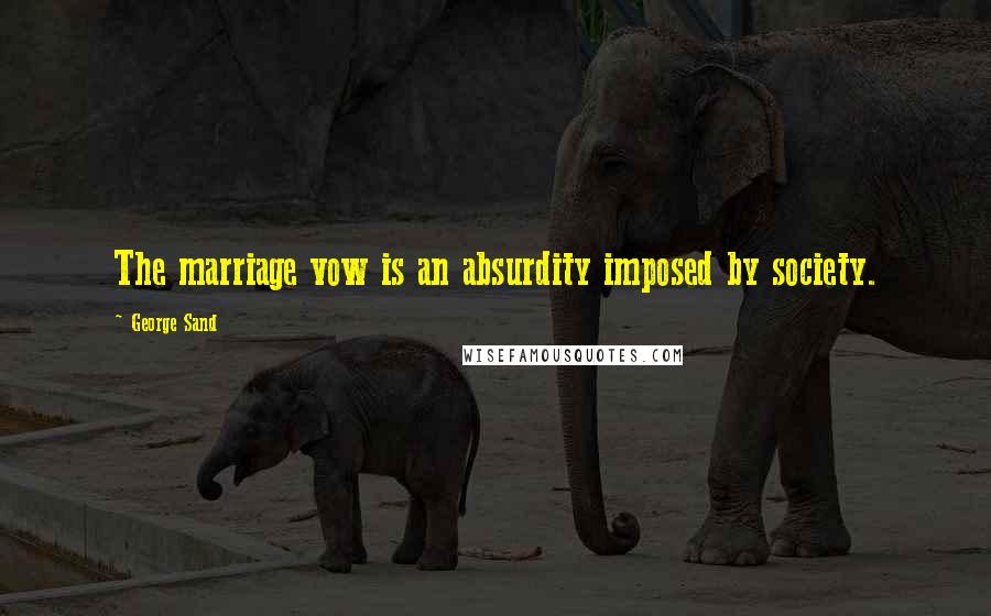 George Sand Quotes: The marriage vow is an absurdity imposed by society.