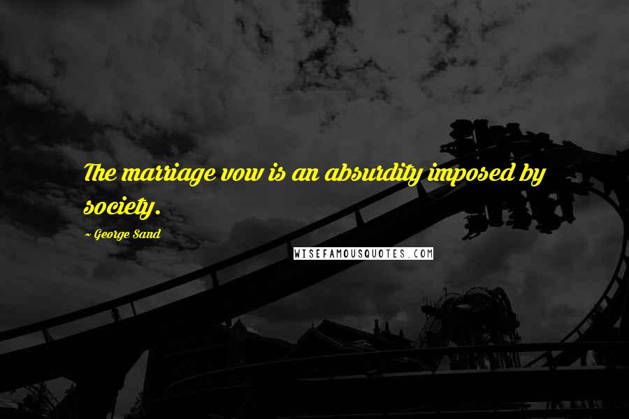 George Sand Quotes: The marriage vow is an absurdity imposed by society.