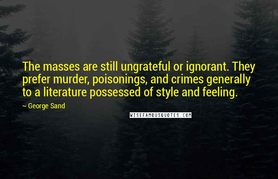 George Sand Quotes: The masses are still ungrateful or ignorant. They prefer murder, poisonings, and crimes generally to a literature possessed of style and feeling.