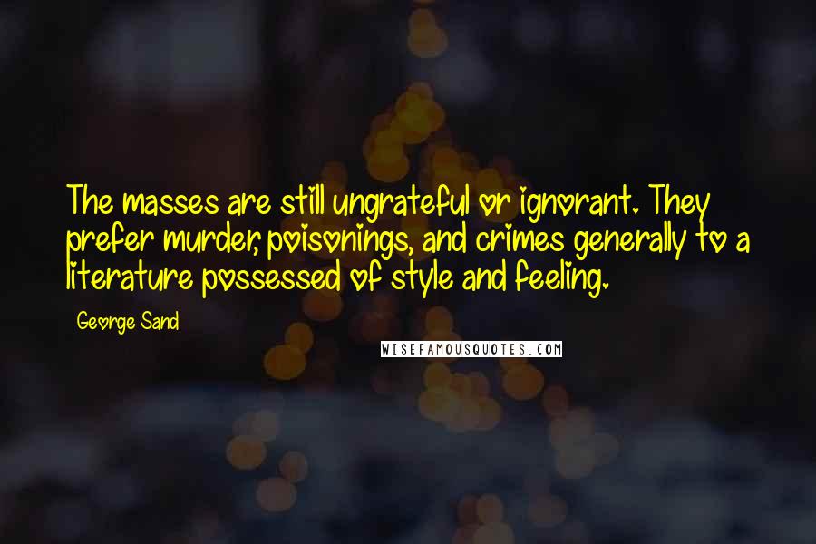 George Sand Quotes: The masses are still ungrateful or ignorant. They prefer murder, poisonings, and crimes generally to a literature possessed of style and feeling.