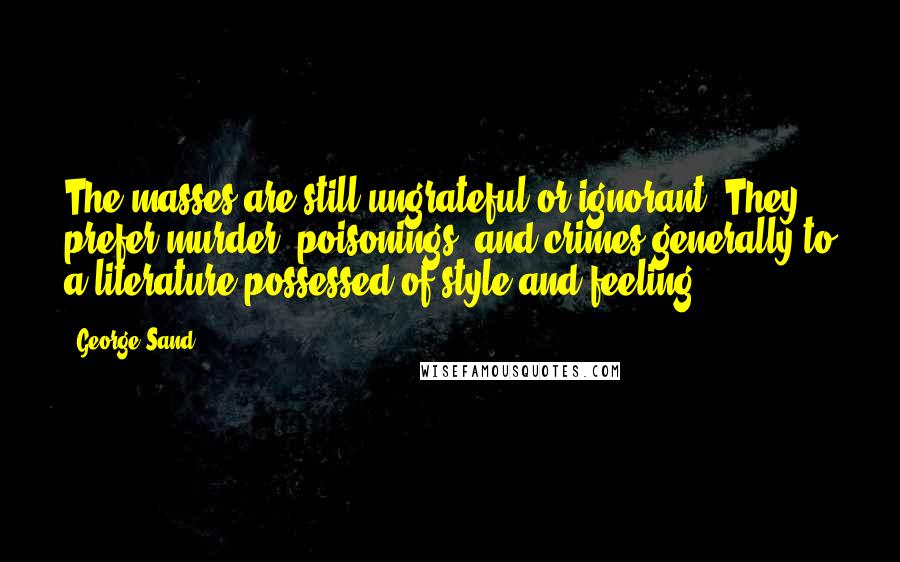 George Sand Quotes: The masses are still ungrateful or ignorant. They prefer murder, poisonings, and crimes generally to a literature possessed of style and feeling.
