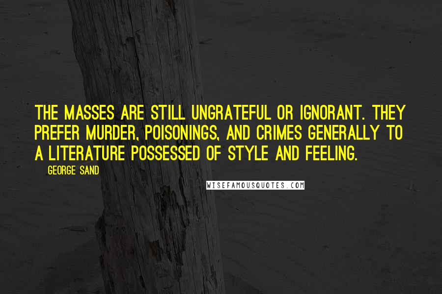 George Sand Quotes: The masses are still ungrateful or ignorant. They prefer murder, poisonings, and crimes generally to a literature possessed of style and feeling.