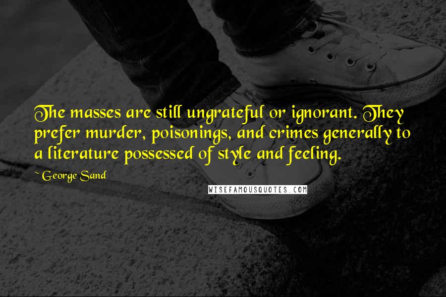 George Sand Quotes: The masses are still ungrateful or ignorant. They prefer murder, poisonings, and crimes generally to a literature possessed of style and feeling.