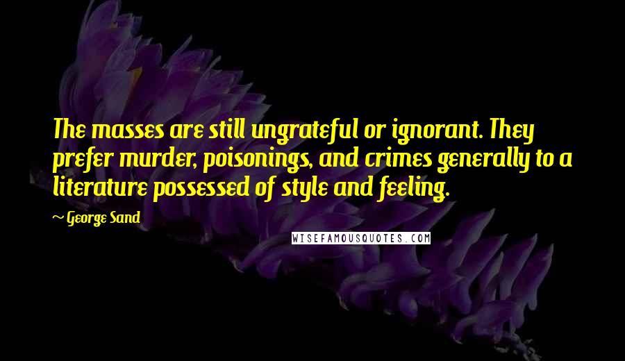 George Sand Quotes: The masses are still ungrateful or ignorant. They prefer murder, poisonings, and crimes generally to a literature possessed of style and feeling.