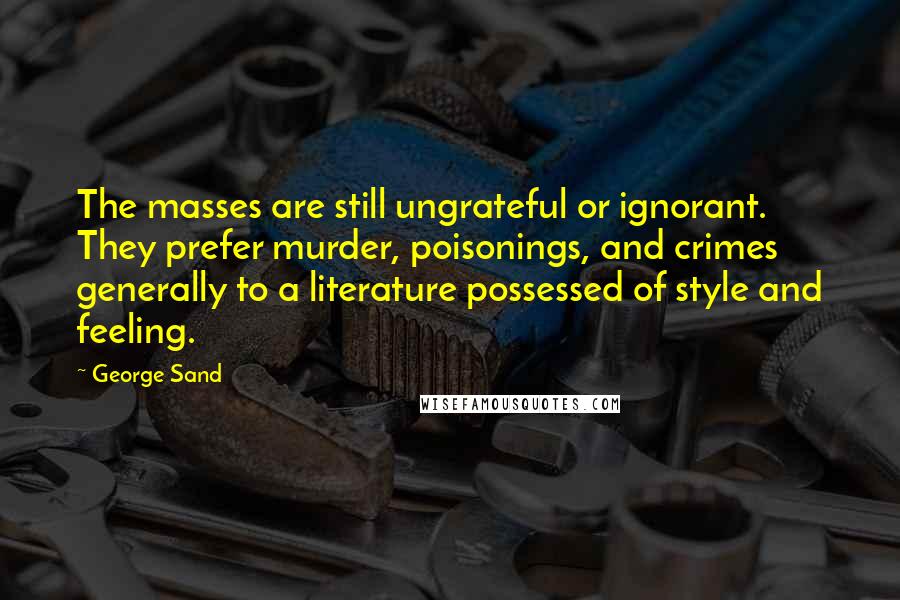 George Sand Quotes: The masses are still ungrateful or ignorant. They prefer murder, poisonings, and crimes generally to a literature possessed of style and feeling.