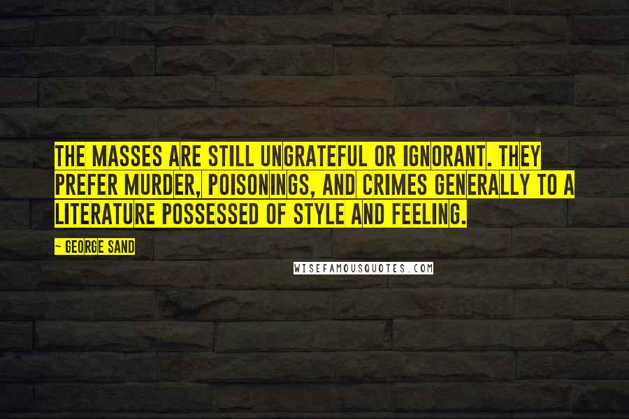 George Sand Quotes: The masses are still ungrateful or ignorant. They prefer murder, poisonings, and crimes generally to a literature possessed of style and feeling.