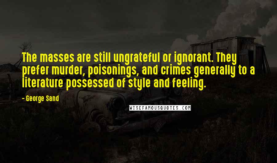 George Sand Quotes: The masses are still ungrateful or ignorant. They prefer murder, poisonings, and crimes generally to a literature possessed of style and feeling.