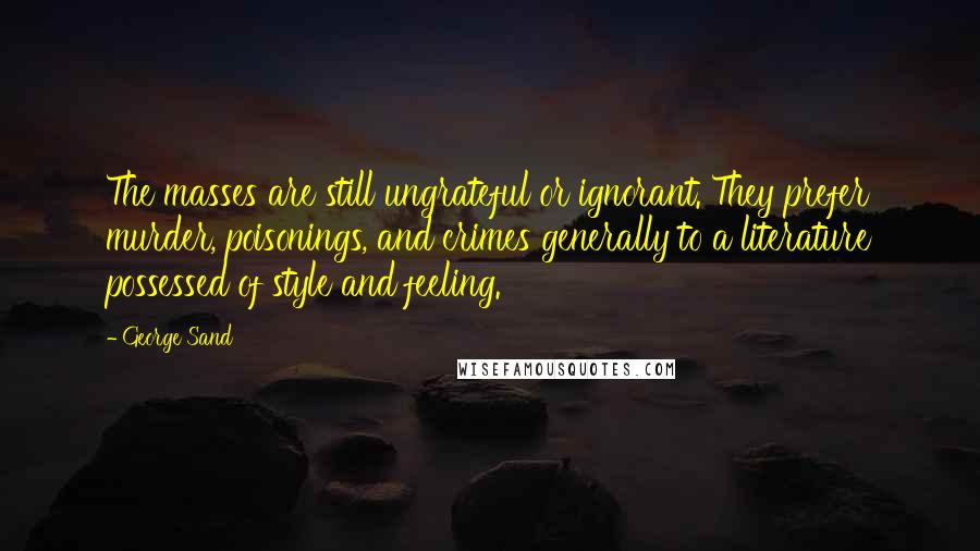 George Sand Quotes: The masses are still ungrateful or ignorant. They prefer murder, poisonings, and crimes generally to a literature possessed of style and feeling.