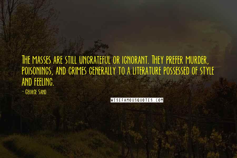 George Sand Quotes: The masses are still ungrateful or ignorant. They prefer murder, poisonings, and crimes generally to a literature possessed of style and feeling.