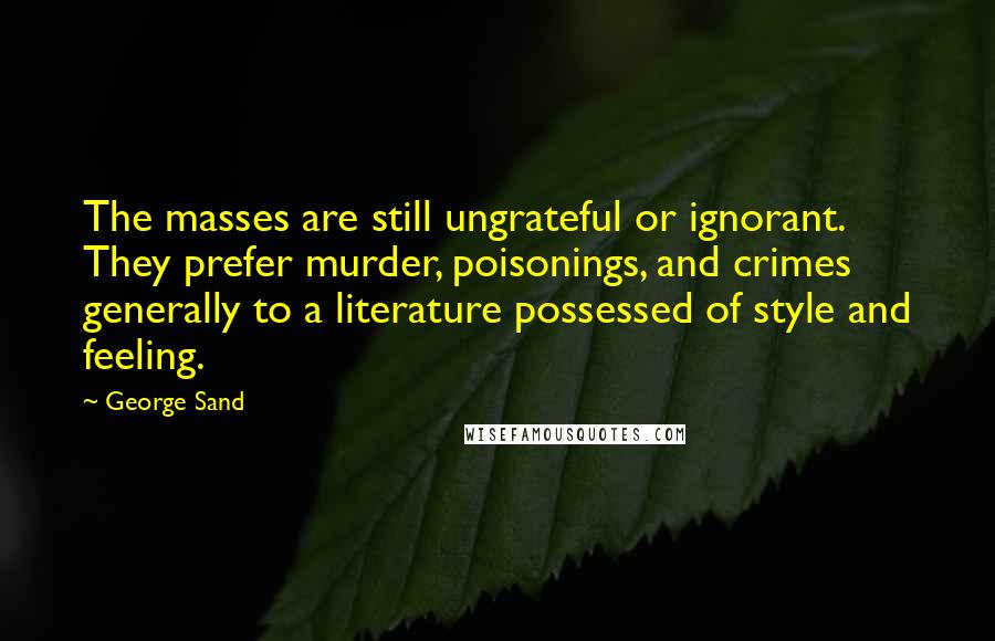 George Sand Quotes: The masses are still ungrateful or ignorant. They prefer murder, poisonings, and crimes generally to a literature possessed of style and feeling.