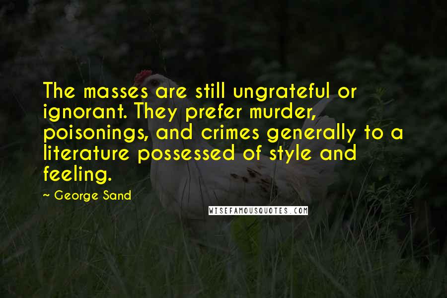 George Sand Quotes: The masses are still ungrateful or ignorant. They prefer murder, poisonings, and crimes generally to a literature possessed of style and feeling.