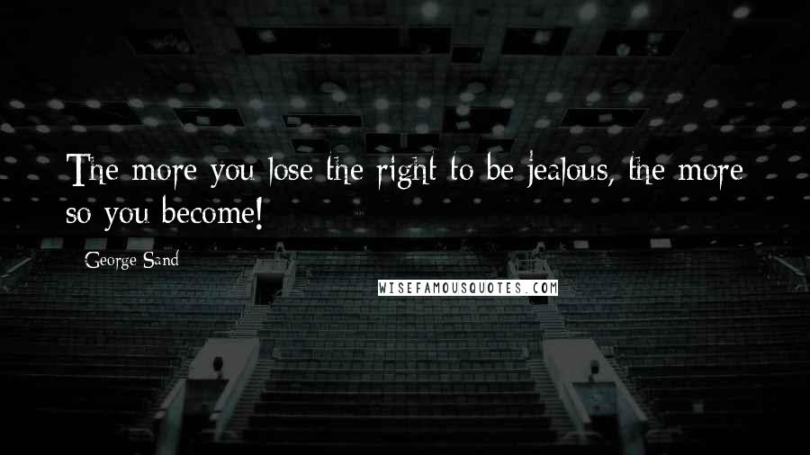 George Sand Quotes: The more you lose the right to be jealous, the more so you become!
