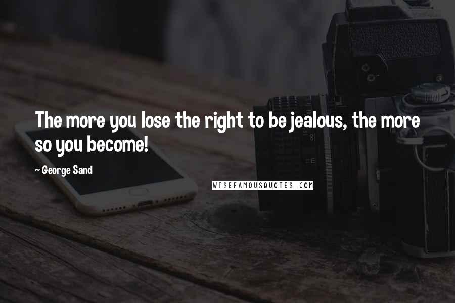 George Sand Quotes: The more you lose the right to be jealous, the more so you become!